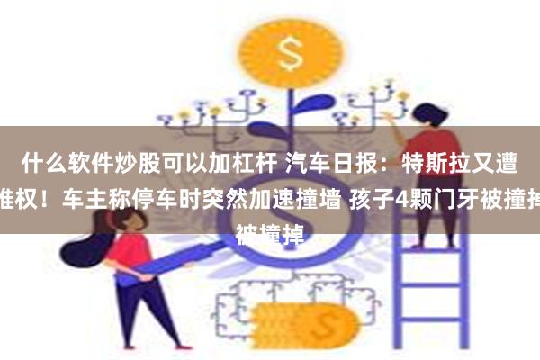 什么软件炒股可以加杠杆 汽车日报：特斯拉又遭维权！车主称停车时突然加速撞墙 孩子4颗门牙被撞掉