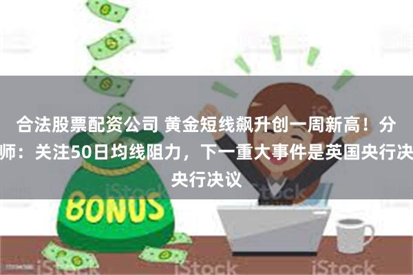 合法股票配资公司 黄金短线飙升创一周新高！分析师：关注50日均线阻力，下一重大事件是英国央行决议