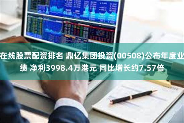 在线股票配资排名 鼎亿集团投资(00508)公布年度业绩 净利3998.4万港元 同比增长约7.57倍