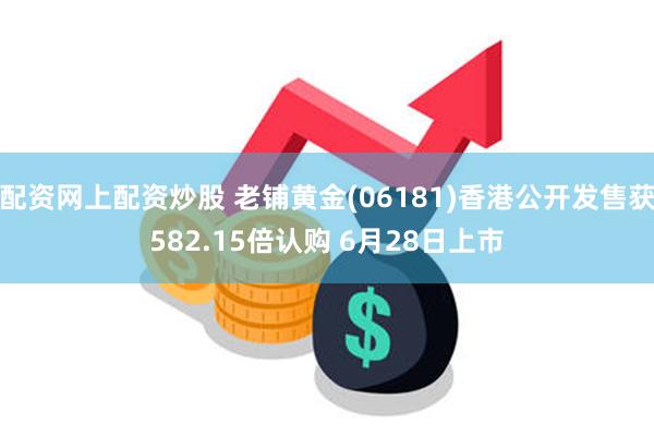 配资网上配资炒股 老铺黄金(06181)香港公开发售获582.15倍认购 6月28日上市