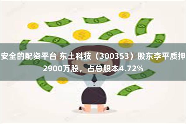 安全的配资平台 东土科技（300353）股东李平质押2900万股，占总股本4.72%