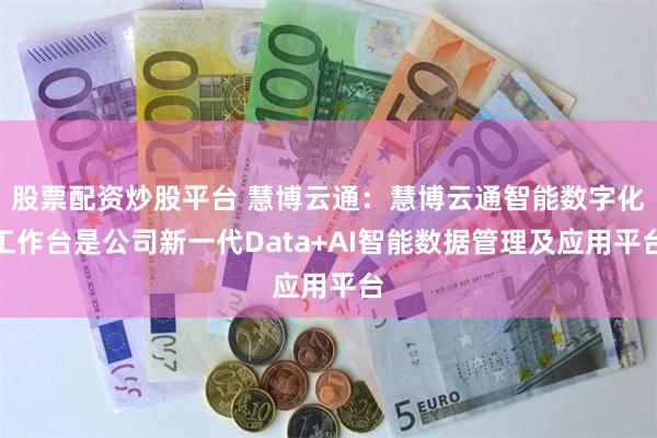 股票配资炒股平台 慧博云通：慧博云通智能数字化工作台是公司新一代Data+AI智能数据管理及应用平台