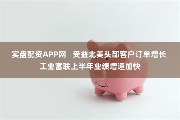 实盘配资APP网   受益北美头部客户订单增长 工业富联上半年业绩增速加快