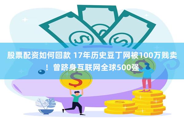 股票配资如何回款 17年历史豆丁网被100万贱卖！曾跻身互联网全球500强