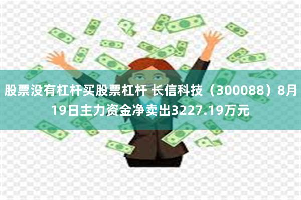 股票没有杠杆买股票杠杆 长信科技（300088）8月19日主力资金净卖出3227.19万元