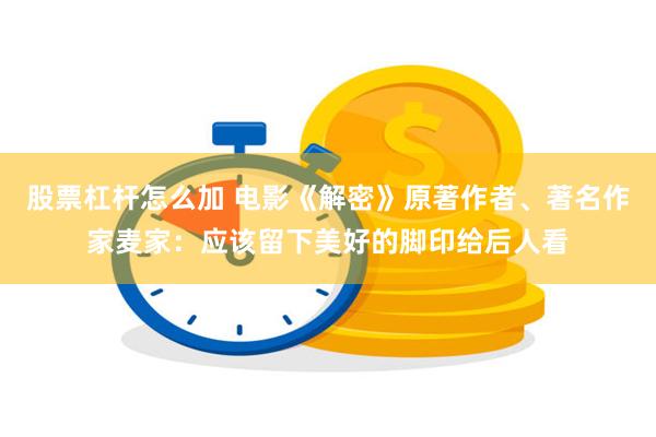 股票杠杆怎么加 电影《解密》原著作者、著名作家麦家：应该留下美好的脚印给后人看