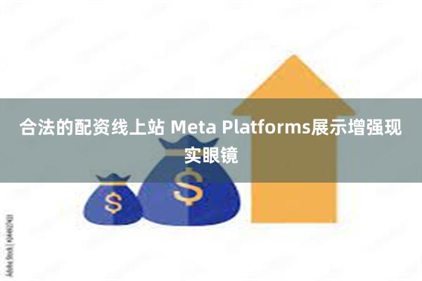 合法的配资线上站 Meta Platforms展示增强现实眼镜