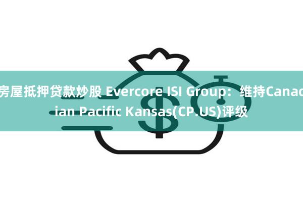 房屋抵押贷款炒股 Evercore ISI Group：维持Canadian Pacific Kansas(CP.US)评级