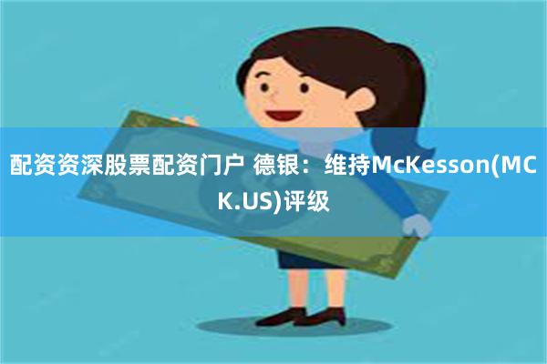 配资资深股票配资门户 德银：维持McKesson(MCK.US)评级