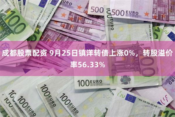 成都股票配资 9月25日镇洋转债上涨0%，转股溢价率56.33%