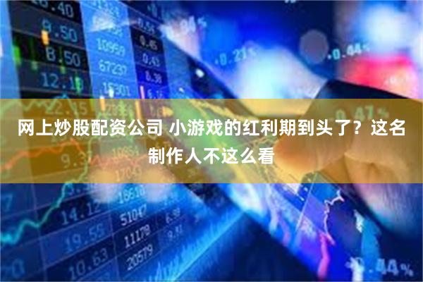 网上炒股配资公司 小游戏的红利期到头了？这名制作人不这么看