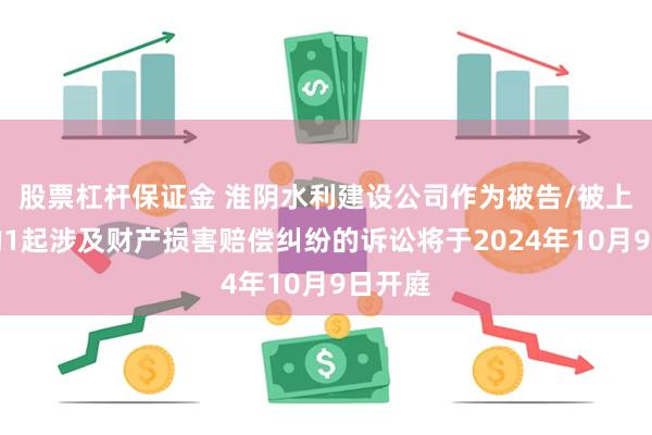 股票杠杆保证金 淮阴水利建设公司作为被告/被上诉人的1起涉及财产损害赔偿纠纷的诉讼将于2024年10月9日开庭