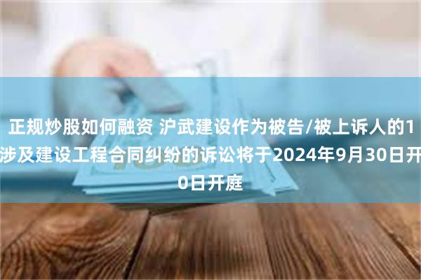 正规炒股如何融资 沪武建设作为被告/被上诉人的1起涉及建设工程合同纠纷的诉讼将于2024年9月30日开庭