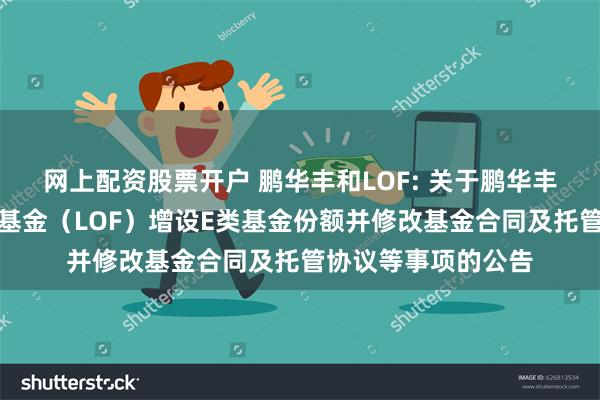 网上配资股票开户 鹏华丰和LOF: 关于鹏华丰和债券型证券投资基金（LOF）增设E类基金份额并修改基金合同及托管协议等事项的公告