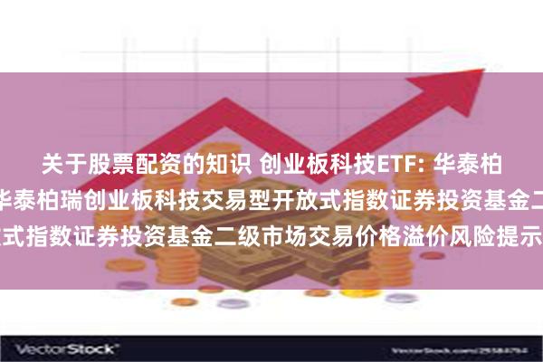 关于股票配资的知识 创业板科技ETF: 华泰柏瑞基金管理有限公司关于华泰柏瑞创业板科技交易型开放式指数证券投资基金二级市场交易价格溢价风险提示公告