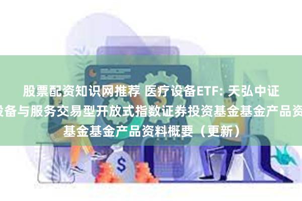 股票配资知识网推荐 医疗设备ETF: 天弘中证全指医疗保健设备与服务交易型开放式指数证券投资基金基金产品资料概要（更新）