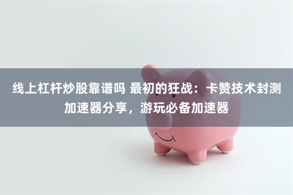 线上杠杆炒股靠谱吗 最初的狂战：卡赞技术封测加速器分享，游玩必备加速器