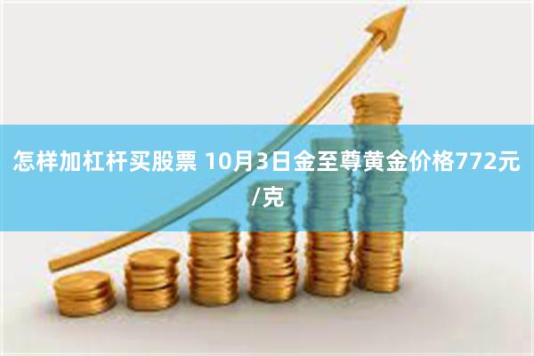 怎样加杠杆买股票 10月3日金至尊黄金价格772元/克