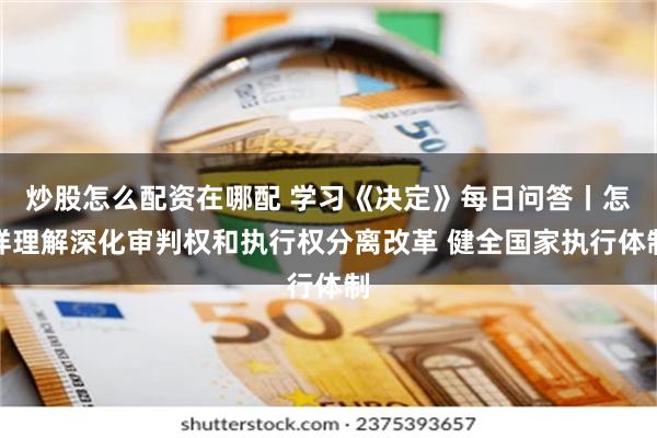 炒股怎么配资在哪配 学习《决定》每日问答丨怎样理解深化审判权和执行权分离改革 健全国家执行体制