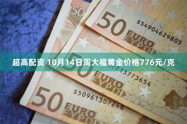 超高配资 10月14日周大福黄金价格776元/克