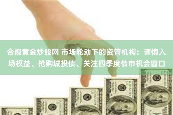 合规黄金炒股网 市场轮动下的资管机构：谨慎入场权益、抢购城投债、关注四季度债市机会窗口