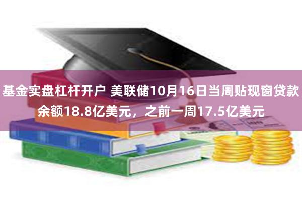 基金实盘杠杆开户 美联储10月16日当周贴现窗贷款余额18.8亿美元，之前一周17.5亿美元