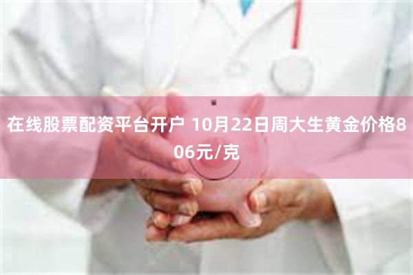 在线股票配资平台开户 10月22日周大生黄金价格806元/克