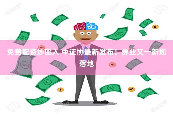 免费配资炒股入 中证协最新发布！券业又一新规落地