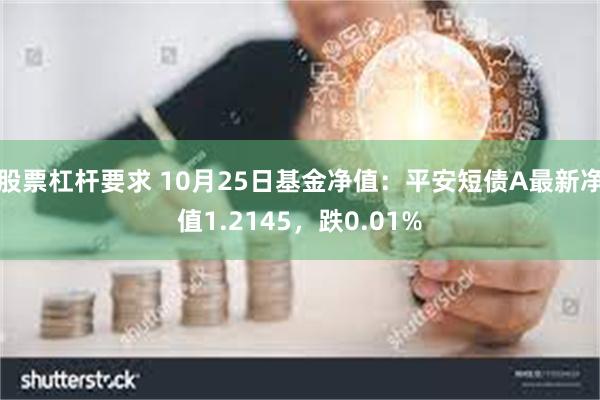 股票杠杆要求 10月25日基金净值：平安短债A最新净值1.2145，跌0.01%