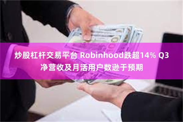 炒股杠杆交易平台 Robinhood跌超14% Q3净营收及月活用户数逊于预期