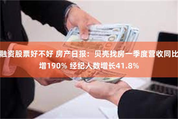 融资股票好不好 房产日报：贝壳找房一季度营收同比增190% 经纪人数增长41.8%