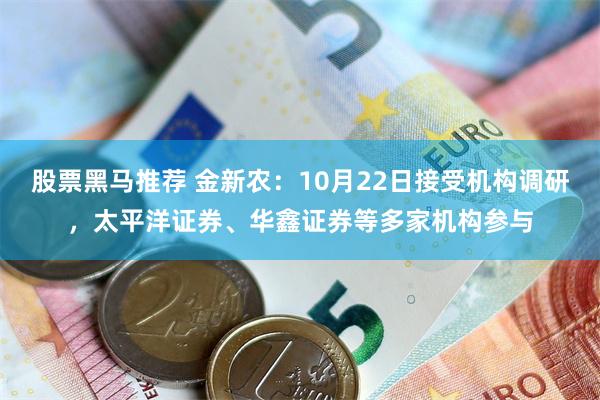 股票黑马推荐 金新农：10月22日接受机构调研，太平洋证券、华鑫证券等多家机构参与