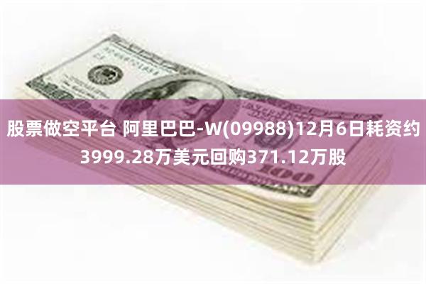 股票做空平台 阿里巴巴-W(09988)12月6日耗资约3999.28万美元回购371.12万股