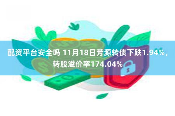 配资平台安全吗 11月18日芳源转债下跌1.94%，转股溢价率174.04%