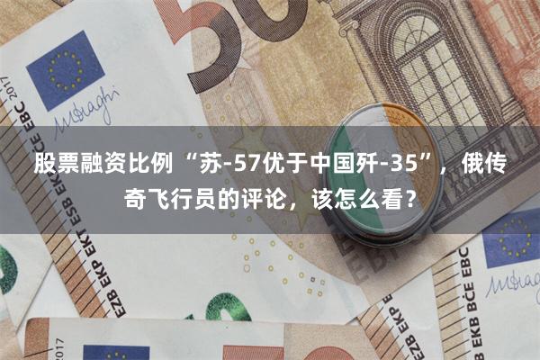 股票融资比例 “苏-57优于中国歼-35”，俄传奇飞行员的评论，该怎么看？