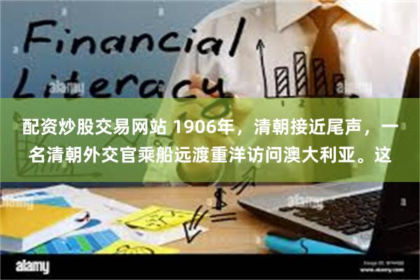 配资炒股交易网站 1906年，清朝接近尾声，一名清朝外交官乘船远渡重洋访问澳大利亚。这