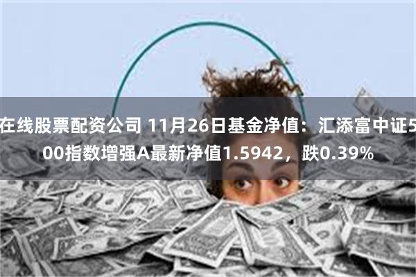 在线股票配资公司 11月26日基金净值：汇添富中证500指数增强A最新净值1.5942，跌0.39%