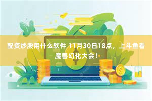 配资炒股用什么软件 11月30日18点，上斗鱼看魔兽幻化大会！