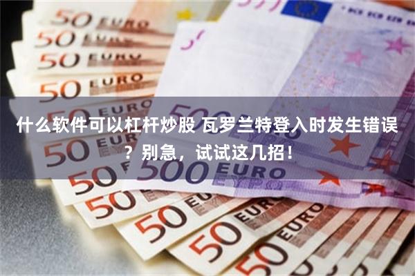 什么软件可以杠杆炒股 瓦罗兰特登入时发生错误？别急，试试这几招！