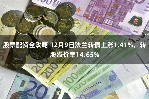 股票配资全攻略 12月9日法兰转债上涨1.41%，转股溢价率14.65%