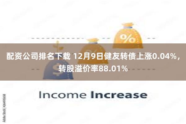 配资公司排名下载 12月9日健友转债上涨0.04%，转股溢价率88.01%