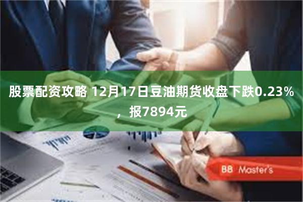 股票配资攻略 12月17日豆油期货收盘下跌0.23%，报7894元