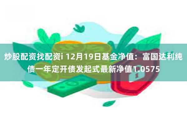 炒股配资找配资i 12月19日基金净值：富国达利纯债一年定开债发起式最新净值1.0575