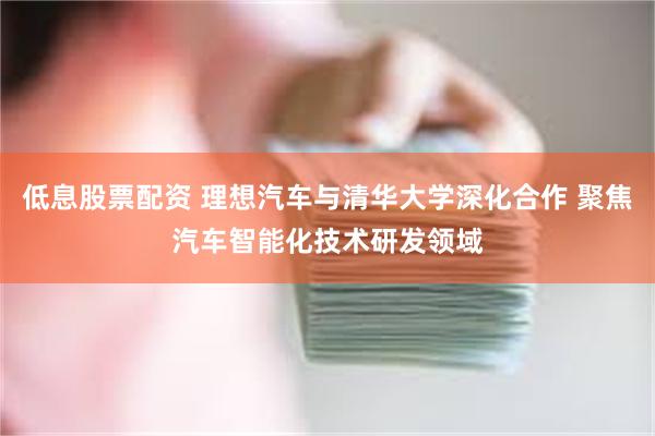 低息股票配资 理想汽车与清华大学深化合作 聚焦汽车智能化技术研发领域