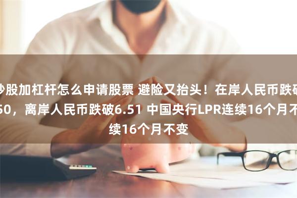 炒股加杠杆怎么申请股票 避险又抬头！在岸人民币跌破6.50，离岸人民币跌破6.51 中国央行LPR连续16个月不变