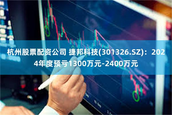 杭州股票配资公司 捷邦科技(301326.SZ)：2024年度预亏1300万元-2400万元