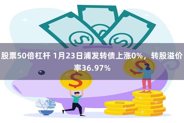 股票50倍杠杆 1月23日浦发转债上涨0%，转股溢价率36.97%