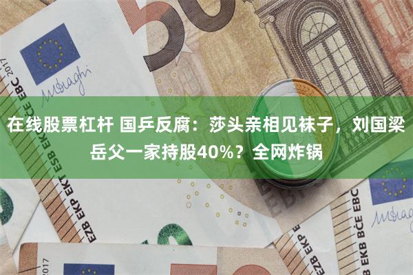 在线股票杠杆 国乒反腐：莎头亲相见袜子，刘国梁岳父一家持股40%？全网炸锅