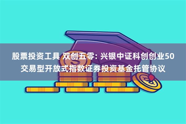 股票投资工具 双创五零: 兴银中证科创创业50交易型开放式指数证券投资基金托管协议