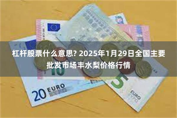 杠杆股票什么意思? 2025年1月29日全国主要批发市场丰水梨价格行情